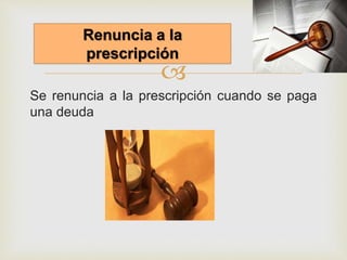
Se renuncia a la prescripción cuando se paga
una deuda
Renuncia a la
prescripción
 