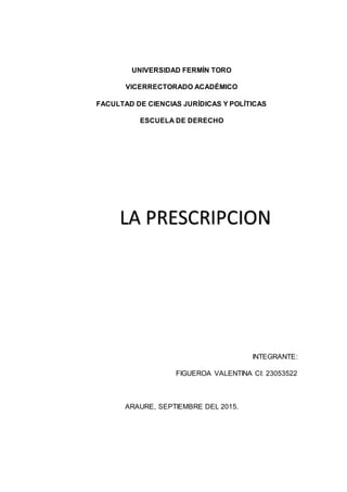 UNIVERSIDAD FERMÍN TORO
VICERRECTORADO ACADÉMICO
FACULTAD DE CIENCIAS JURÍDICAS Y POLÍTICAS
ESCUELA DE DERECHO
INTEGRANTE:
FIGUEROA VALENTINA CI: 23053522
ARAURE, SEPTIEMBRE DEL 2015.
 