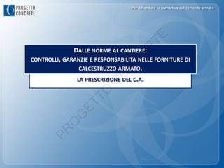 E
                                    ET
              DALLE NORME AL CANTIERE:




                                  R
CONTROLLI, GARANZIE E RESPONSABILITÀ NELLE FORNITURE DI




                                C
                CALCESTRUZZO ARMATO.




                             N
                           O
               LA PRESCRIZIONE DEL C.A.




                        C
                  T  O
               ET
           G
          O
      PR
 