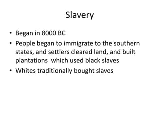 SlaveryBegan in 8000 BCPeople began to immigrate to the southern states, and settlers cleared land, and built plantations  which used black slavesWhites traditionally bought slaves