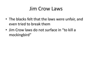 Jim Crow LawsThe blacks felt that the laws were unfair, and even tried to break themJim Crow laws do not surface in “to kill a mockingbird”