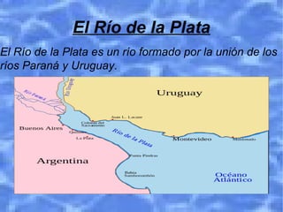 El Río de la Plata
El Río de la Plata es un río formado por la unión de los
ríos Paraná y Uruguay.
 