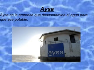Aysa
Aysa es la empresa que descontamina el agua para
que sea potable.
 