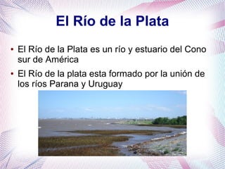 El Río de la Plata
● El Río de la Plata es un río y estuario del Cono
sur de América
● El Río de la plata esta formado por la unión de
los ríos Parana y Uruguay
 
