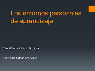 Los entornos personales
de aprendizaje
Tutor.-Diana Palacio Virginia
Por: Pedro Ortega Benavides
 