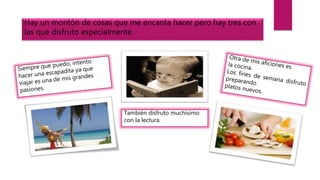 Hay un montón de cosas que me encanta hacer pero hay tres con
las que disfruto especialmente.
También disfruto muchísimo
con la lectura.
 