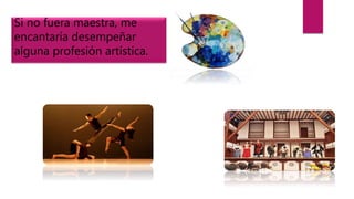 Si no fuera maestra, me
encantaría desempeñar
alguna profesión artística.
 