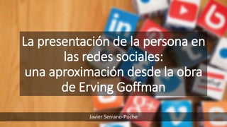 La presentación de la persona en
las redes sociales:
una aproximación desde la obra
de Erving Goffman
Javier Serrano-Puche
 