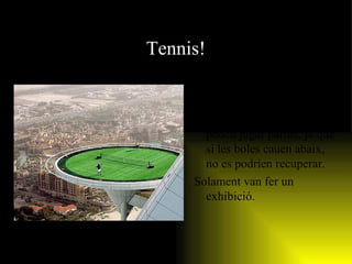 Tennis! Aquí tenim una imatge de la pista de tennis més alta del món. Aqui no es poden jugar partits, ja que si les boles cauen abaix, no es podríen recuperar. Solament van fer un exhibició. 