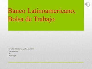 Banco Latinoamericano,
Bolsa de Trabajo
Ornelas Orozco Ángel Alejandro
1er semestre
B
Practica 9
 