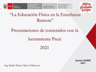 Equipo AGEBRE
2021
“La Educación Física en la Enseñanza
Remota”
Presentaciones de contenidos con la
herramienta Prezi
2021
Ing. Beder Henry Meza Villanueva
 