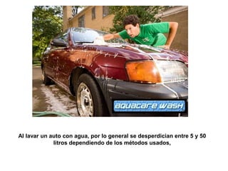 Al lavar un auto con agua, por lo general se desperdician entre 5 y 50 litros dependiendo de los métodos usados, 