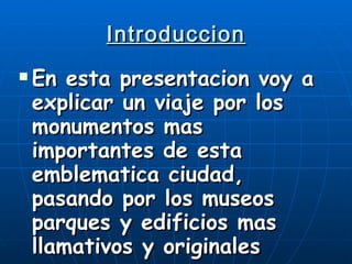 Introduccion En esta presentacion voy a explicar un viaje por los monumentos mas importantes de esta emblematica ciudad, pasando por los museos parques y edificios mas llamativos y originales 