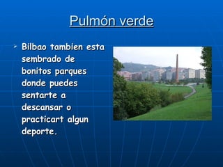 Pulmón verde Bilbao tambien esta sembrado de bonitos parques donde puedes sentarte a descansar o practicart algun deporte. 