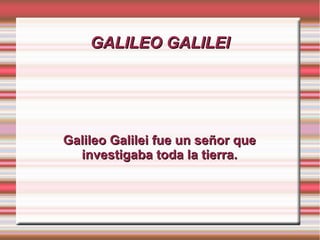 GALILEO GALILEIGALILEO GALILEI
Galileo Galilei fue un señor queGalileo Galilei fue un señor que
investigaba toda la tierra.investigaba toda la tierra.
 