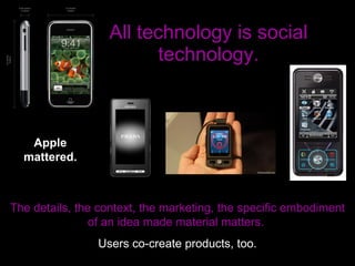 All technology is social technology. Apple mattered. The details, the context, the marketing, the specific embodiment of an idea made material matters.  Users co-create products, too. 