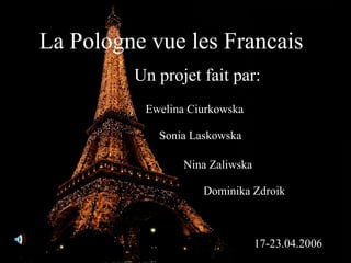 La Pologne vue les Francais Ewelina Ciurkowska Sonia Laskowska Nina Zaliwska Dominika Zdroik 17-23.04.2006 Un projet fait par: 