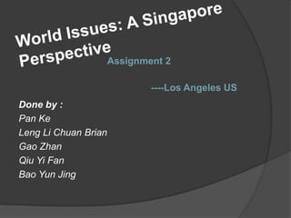 World Issues: A Singapore Perspective Assignment 2 ----Los Angeles US Done by : Pan Ke Leng Li Chuan Brian Gao Zhan Qiu Yi Fan BaoYun Jing  