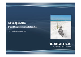 Datalogic ADC
L’identificazione in ambito logistico

    Bologna, 22 maggio 2012
 