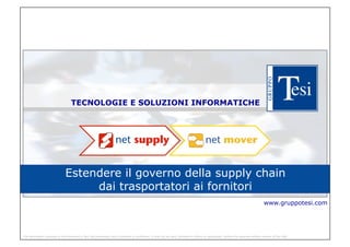 TECNOLOGIE E SOLUZIONI INFORMATICHE




                                Estendere il governo della supply chain
                                     dai trasportatori ai fornitori
                                                                                                                                                                                          www.gruppotesi.com




The information contained in this document is Tesi SpA proprietaty and is disclosed in confidance. It shall not be used, disclosed to others or reproduced, without the esxpress written consent of Tesi SpA.
 