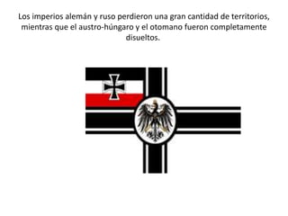 Los imperios alemán y ruso perdieron una gran cantidad de territorios,
mientras que el austro-húngaro y el otomano fueron completamente
disueltos.
 