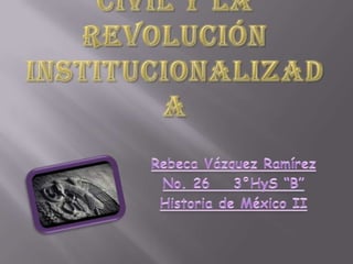 LA PRESIDENCIA CIVIL Y LA REVOLUCIÓN INSTITUCIONALIZADA Rebeca Vázquez Ramírez No. 26	3°HyS “B” Historia de México II 