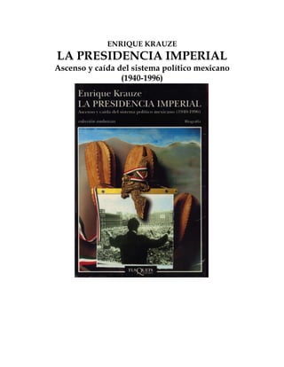 ENRIQUE KRAUZE
LA PRESIDENCIA IMPERIAL
Ascenso y caída del sistema político mexicano
(1940-1996)
 