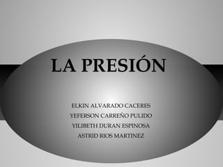 LA PRESIÓN
ELKIN ALVARADO CACERES
YEFERSON CARREÑO PULIDO
YILIBETH DURAN ESPINOSA
ASTRID RIOS MARTINEZ
 