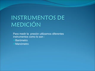 Para medir la  presión utilizamos diferentes  instrumentos como lo son : Barómetro Manómetro 