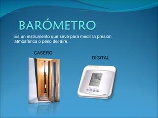 Es un instrumento que sirve para medir la presión  atmosférica o peso del aire.  DIGITAL CASERO 