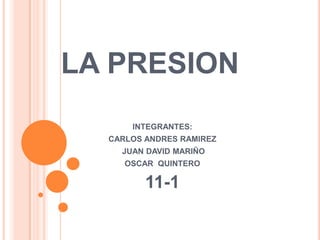 LA PRESION INTEGRANTES: CARLOS ANDRES RAMIREZ JUAN DAVID MARIÑO OSCAR  QUINTERO 11-1 