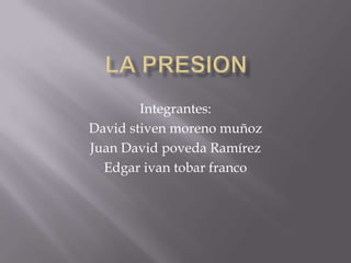 La presion Integrantes: David stiven moreno muñoz Juan David poveda Ramírez Edgar ivan tobar franco 