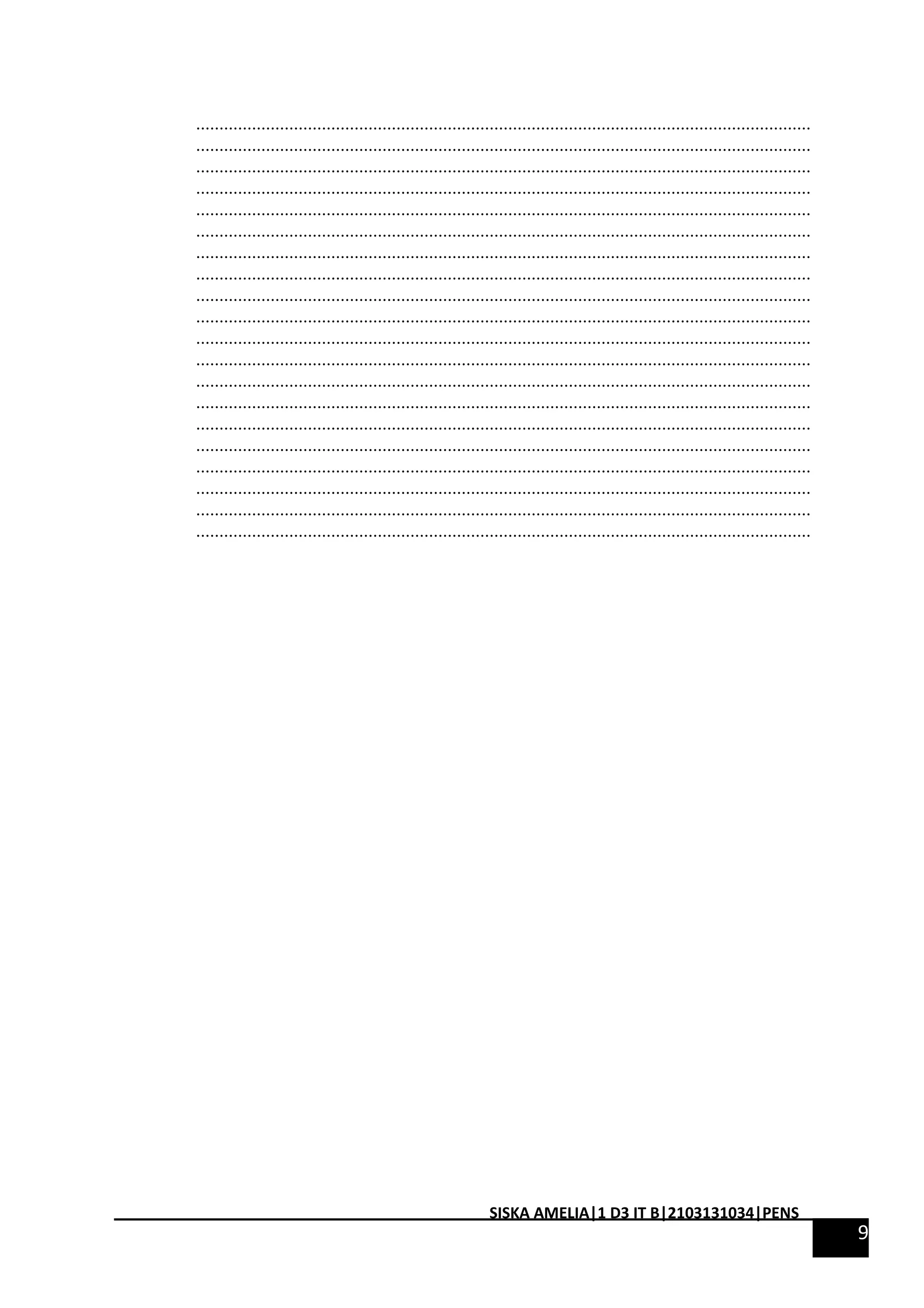 .................................................................................................................................... 
.................................................................................................................................... 
.................................................................................................................................... 
.................................................................................................................................... 
.................................................................................................................................... 
.................................................................................................................................... 
.................................................................................................................................... 
.................................................................................................................................... 
.................................................................................................................................... 
.................................................................................................................................... 
.................................................................................................................................... 
.................................................................................................................................... 
.................................................................................................................................... 
.................................................................................................................................... 
.................................................................................................................................... 
.................................................................................................................................... 
.................................................................................................................................... 
.................................................................................................................................... 
.................................................................................................................................... 
.................................................................................................................................... 
9 
SISKA AMELIA|1 D3 IT B|2103131034|PENS 
 