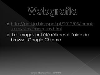  http://parisja.blogspot.pt/2012/03/jornais
-e-revistas-francesas.html
Les images ont été rétirées à l’aide du
browser Google Chrome
06/05/2014Leonardo et Beatriz- La Presse