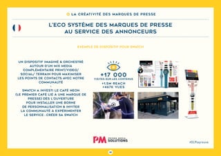 98
#DLPlapreuve
Exemple de dispositif pour Swatch
+1,5M reach
+467K vues
+17 000
Visites sur les contenus
Un dispositif imaginé & orchestré
autour d’un mix media
complémentaire PRINT/VIDEO/
SOCIAL/ TERRAIN pour maximiser
les points de contacts avec notre
communauté
-
Swatch a investi le café NEON
(le premier café lié à une marque de
presse) dès l’ouverture
pour installer une borne
de personnalisation & inviter
la communauté à expérimenter
le service : créer sa SWATCH
8 La créativité des marques de presse
L’ECO SYSTÈME DES MARQUES DE PRESSE
au service des annonceurs
 