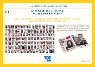 104
#DLPlapreuve
8 La créativité des marques de presse
la presse est créative !
fausse une en « der »
Lancement de la dernière saison de la Casa del Papel
sur NETFLIX. Chaque fausse UNE était adaptée à la UNE
de chaque titre : 3 groupes de titres pour les 3 visuels
de la campagne, 4 millions d’exemplaires diffusés
Le 19 juillet 2019, l’ENSEMBLE DES TITRES DE PQR ont changé
leur DERNIèRE PAGE EN FAUSSE UNE.
 