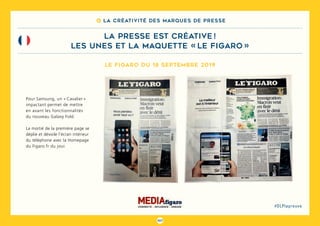 107
#DLPlapreuve
8 La créativité des marques de presse
la presse est créative !
les unes et la maquette « le figaro »
Pour Samsung, un « Cavalier »
impactant permet de mettre
en avant les fonctionnalités
du nouveau Galaxy Fold.
La moitié de la première page se
déplie et dévoile l’écran intérieur
du téléphone avec la Homepage
du Figaro.fr du jour.
Le Figaro du 18 Septembre 2019
 