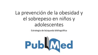 La prevención de la obesidad y
el sobrepeso en niños y
adolescentes
Estrategia de búsqueda bibliográfica
 