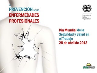 La
PREVENCIÓN DE LAS
ENFERMEDADES
PROFESIONALES
Día Mundial de la
Seguridad y Salud en
el Trabajo
28 de abril de 2013
 