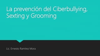 La prevención del Ciberbullying,
Sexting y Grooming
Lic. Ernesto Ramírez Mora
 