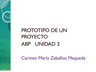 PROTOTIPO DE UN
PROYECTO
ABP UNIDAD 2
Carmen María Zaballos Maqueda
 