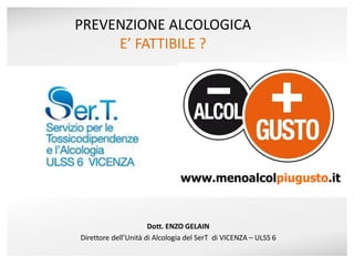 www.menoalcolpiugusto.it
PREVENZIONE ALCOLOGICA
E’ FATTIBILE ?
Dott. ENZO GELAIN
Direttore dell’Unità di Alcologia del SerT di VICENZA – ULSS 6
 