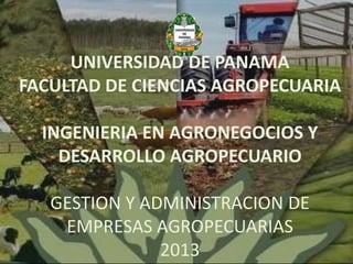 UNIVERSIDAD DE PANAMA
FACULTAD DE CIENCIAS AGROPECUARIA
INGENIERIA EN AGRONEGOCIOS Y
DESARROLLO AGROPECUARIO
GESTION Y ADMINISTRACION DE
EMPRESAS AGROPECUARIAS
2013
 
