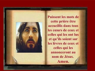 Puissent les mots de
cette prière être
accueillis dans tous
les cœurs de ceux et
celles qui les ont lus
et qu’ils soient sur
les lèvres de ceux et
celles qui les
annonceront au
nom de Jésus.
Amen.
 
