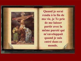 Quand je serai
rendu à la fin de
ma vie, je Te prie
de me laisser
partir avec la
même pureté qui
m’enveloppait
quand je suis
entré dans ce
monde.
 