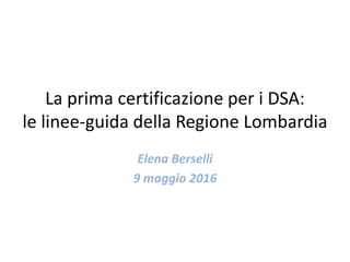 La prima certificazione per i DSA:
le linee-guida della Regione Lombardia
Elena Berselli
9 maggio 2016
 