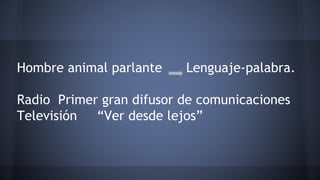 Hombre animal parlante Lenguaje-palabra.
Radio Primer gran difusor de comunicaciones
Televisión “Ver desde lejos”
 