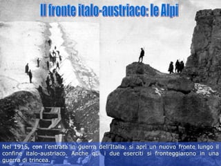Il fronte italo-austriaco: le Alpi Nel 1915, con l’entrata in guerra dell’Italia, si aprì un nuovo fronte lungo il confine...