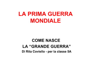 LA PRIMA GUERRA MONDIALE COME NASCE  LA “GRANDE GUERRA” Di Rita Coviello - per la classe 5A 