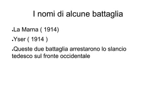 I nomi di alcune battaglia
●La Marna ( 1914)
●Yser ( 1914 )
●Queste due battaglia arrestarono lo slancio
tedesco sul fronte occidentale
 